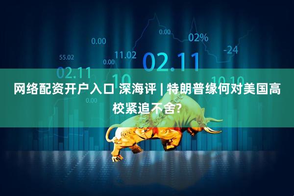 网络配资开户入口 深海评 | 特朗普缘何对美国高校紧追不舍?